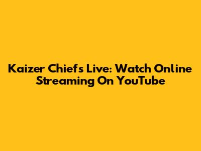 Kaizer Chiefs Live: Watch Online Streaming On YouTube
