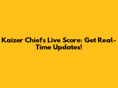 Kaizer Chiefs Live Score: Get Real-Time Updates!