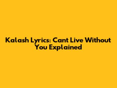 Kalash Lyrics: Can't Live Without You Explained