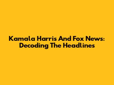 Kamala Harris And Fox News: Decoding The Headlines