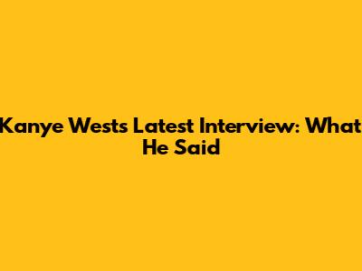 Kanye West's Latest Interview: What He Said