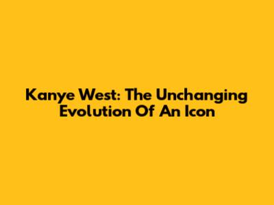 Kanye West: The Unchanging Evolution Of An Icon