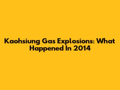 Kaohsiung Gas Explosions: What Happened In 2014