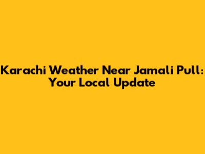 Karachi Weather Near Jamali Pull: Your Local Update