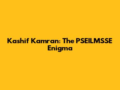 Kashif Kamran: The PSEILMSSE Enigma