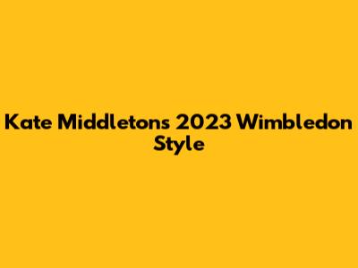 Kate Middleton's 2023 Wimbledon Style