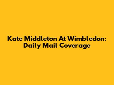 Kate Middleton At Wimbledon: Daily Mail Coverage