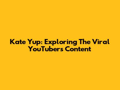 Kate Yup: Exploring The Viral YouTuber's Content
