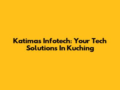 Katimas Infotech: Your Tech Solutions In Kuching