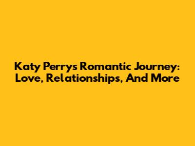 Katy Perry's Romantic Journey: Love, Relationships, And More
