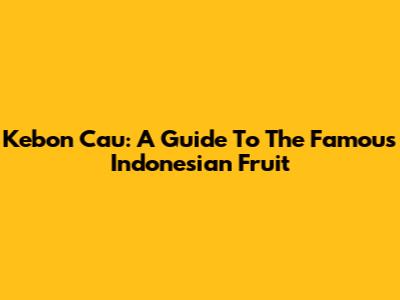 Kebon Cau: A Guide To The Famous Indonesian Fruit