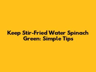 Keep Stir-Fried Water Spinach Green: Simple Tips