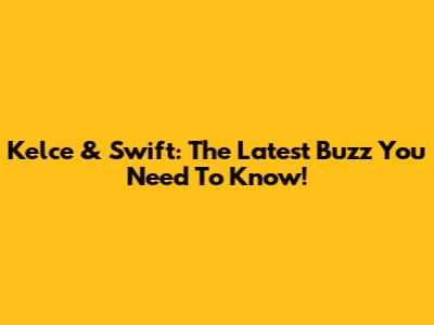 Kelce & Swift: The Latest Buzz You Need To Know!