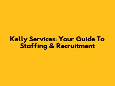Kelly Services: Your Guide To Staffing & Recruitment