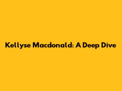 Kellyse Macdonald: A Deep Dive