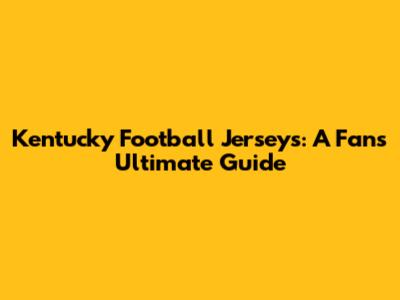 Kentucky Football Jerseys: A Fan's Ultimate Guide