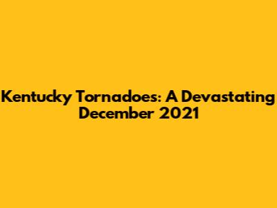 Kentucky Tornadoes: A Devastating December 2021
