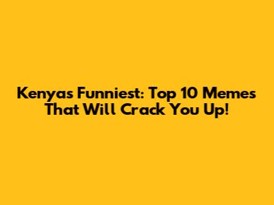Kenya's Funniest: Top 10 Memes That Will Crack You Up!