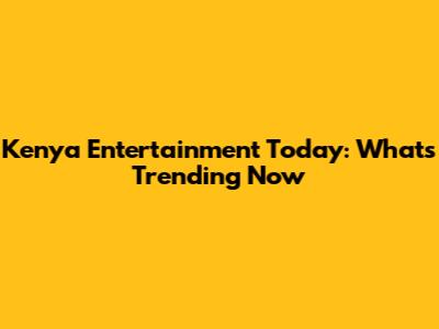 Kenya Entertainment Today: What's Trending Now