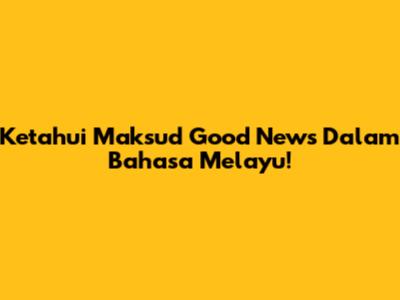 Ketahui Maksud 'Good News' Dalam Bahasa Melayu!