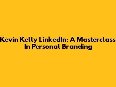Kevin Kelly LinkedIn: A Masterclass In Personal Branding