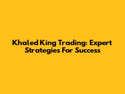 Khaled King Trading: Expert Strategies For Success