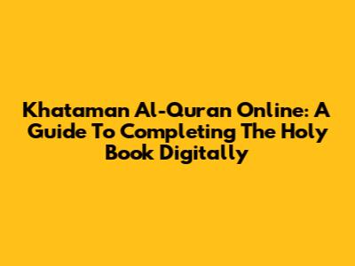 Khataman Al-Quran Online: A Guide To Completing The Holy Book Digitally