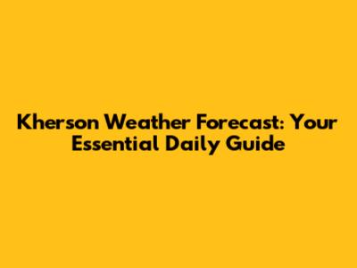 Kherson Weather Forecast: Your Essential Daily Guide