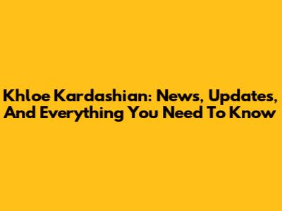 Khloe Kardashian: News, Updates, And Everything You Need To Know