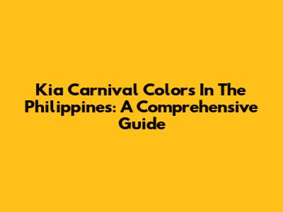 Kia Carnival Colors In The Philippines: A Comprehensive Guide