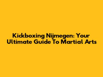 Kickboxing Nijmegen: Your Ultimate Guide To Martial Arts