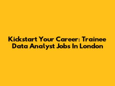 Kickstart Your Career: Trainee Data Analyst Jobs In London