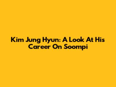 Kim Jung Hyun: A Look At His Career On Soompi