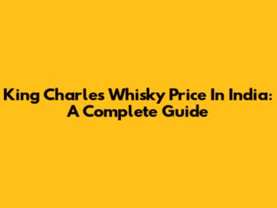 King Charles Whisky Price In India: A Complete Guide