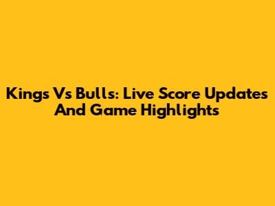 Kings Vs Bulls: Live Score Updates And Game Highlights