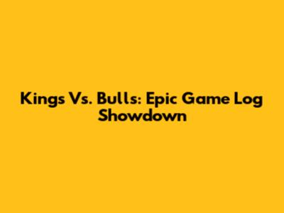 Kings Vs. Bulls: Epic Game Log Showdown