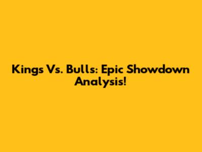 Kings Vs. Bulls: Epic Showdown Analysis!