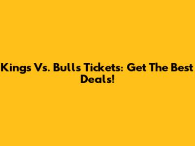Kings Vs. Bulls Tickets: Get The Best Deals!