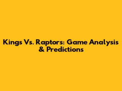 Kings Vs. Raptors: Game Analysis & Predictions