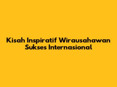 Kisah Inspiratif Wirausahawan Sukses Internasional