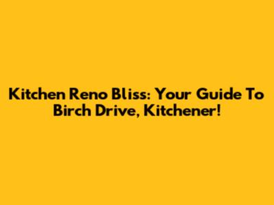 Kitchen Reno Bliss: Your Guide To Birch Drive, Kitchener!