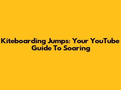 Kiteboarding Jumps: Your YouTube Guide To Soaring