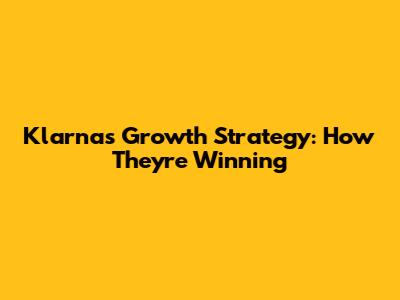 Klarna's Growth Strategy: How They're Winning