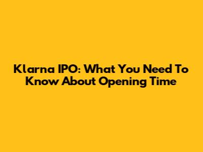 Klarna IPO: What You Need To Know About Opening Time