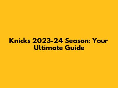 Knicks 2023-24 Season: Your Ultimate Guide