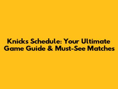 Knicks Schedule: Your Ultimate Game Guide & Must-See Matches