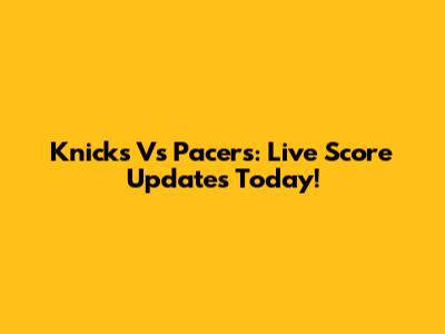 Knicks Vs Pacers: Live Score Updates Today!
