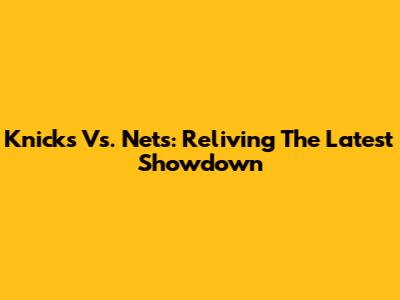 Knicks Vs. Nets: Reliving The Latest Showdown