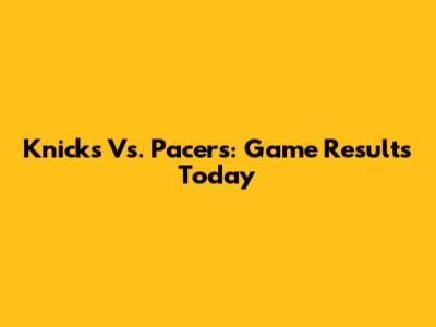Knicks Vs. Pacers: Game Results Today