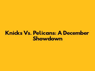 Knicks Vs. Pelicans: A December Showdown